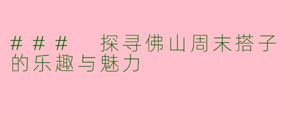 ### 探寻佛山周末搭子的乐趣与魅力