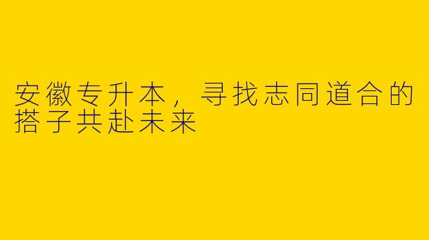 安徽专升本，寻找志同道合的搭子共赴未来