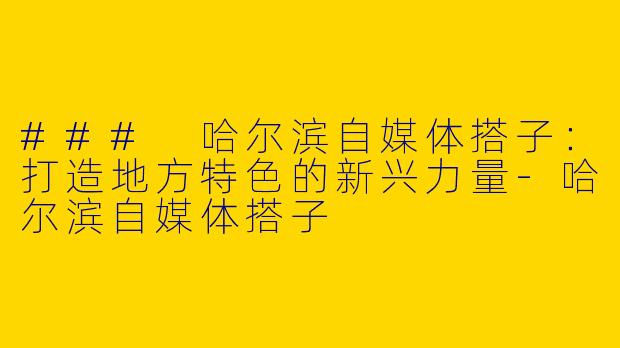 ### 哈尔滨自媒体搭子：打造地方特色的新兴力量-哈尔滨自媒体搭子