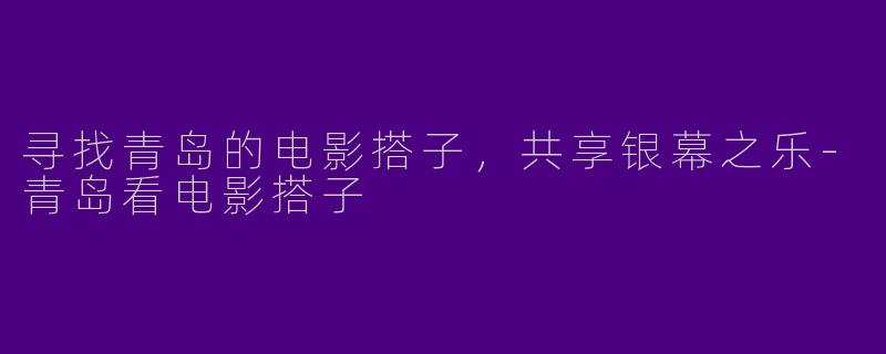 寻找青岛的电影搭子，共享银幕之乐-青岛看电影搭子