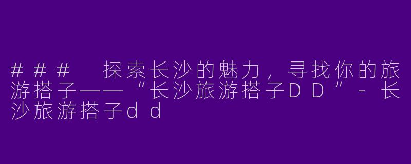 ### 探索长沙的魅力，寻找你的旅游搭子——“长沙旅游搭子DD”-长沙旅游搭子dd