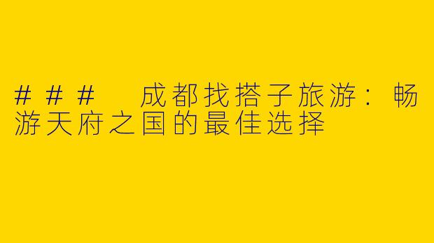 ### 成都找搭子旅游:畅游天府之国的最佳选择