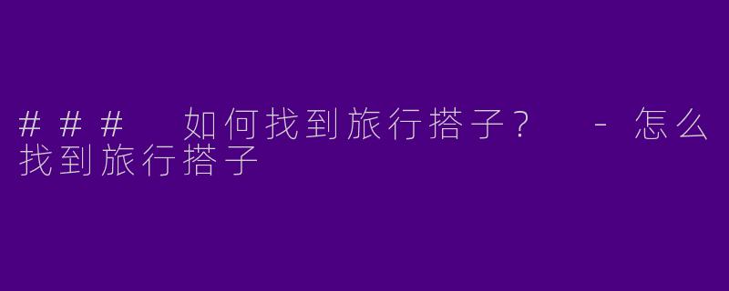 ### 如何找到旅行搭子？ -怎么找到旅行搭子