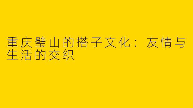 重庆璧山的搭子文化:友情与生活的交织