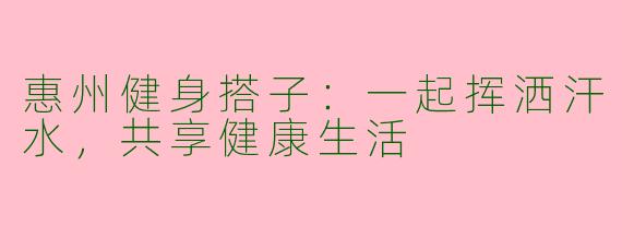 惠州健身搭子：一起挥洒汗水，共享健康生活