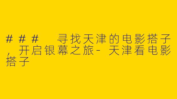 ### 寻找天津的电影搭子，开启银幕之旅
