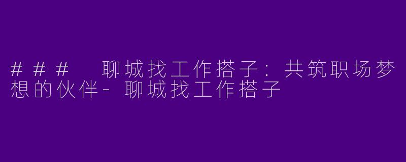 ### 聊城找工作搭子：共筑职场梦想的伙伴-聊城找工作搭子