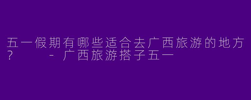 五一假期有哪些适合去广西旅游的地方?