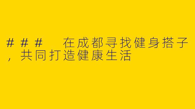 ### 在成都寻找健身搭子，共同打造健康生活