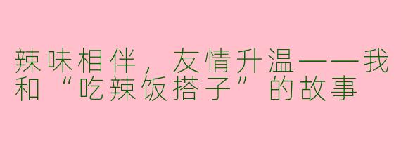 辣味相伴，友情升温——我和“吃辣饭搭子”的故事