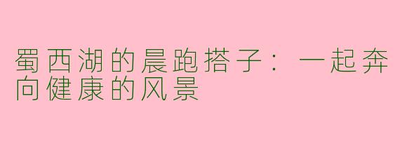 蜀西湖的晨跑搭子:一起奔向健康的风景