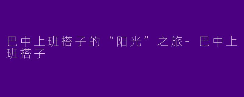 巴中上班搭子的“阳光”之旅-巴中上班搭子