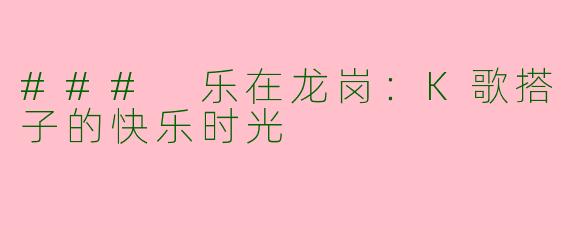 ### 乐在龙岗:K歌搭子的快乐时光