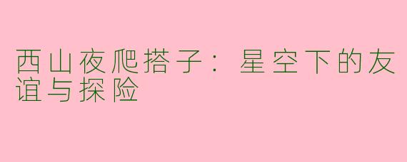 西山夜爬搭子：星空下的友谊与探险