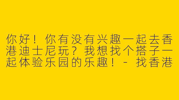 你好！你有没有兴趣一起去香港迪士尼玩？我想找个搭子一起体验乐园的乐趣！