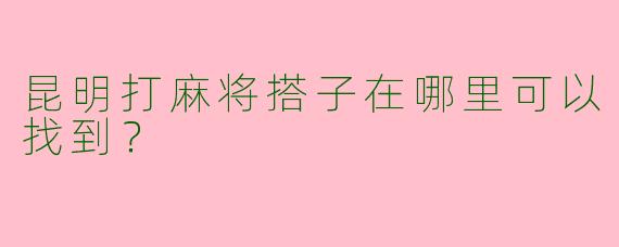 昆明打麻将搭子在哪里可以找到?