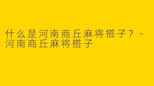 什么是河南商丘麻将搭子？