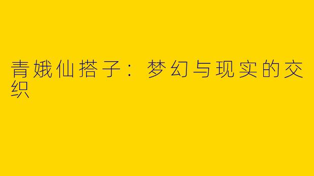 青娥仙搭子：梦幻与现实的交织