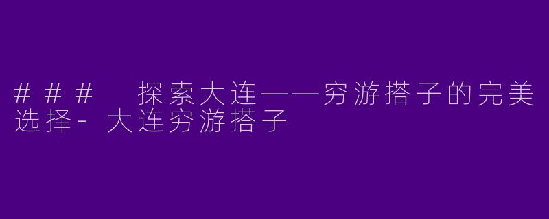 ### 探索大连——穷游搭子的完美选择