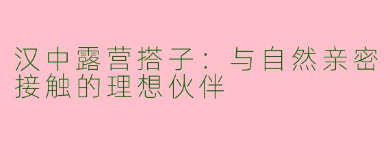 汉中露营搭子：与自然亲密接触的理想伙伴