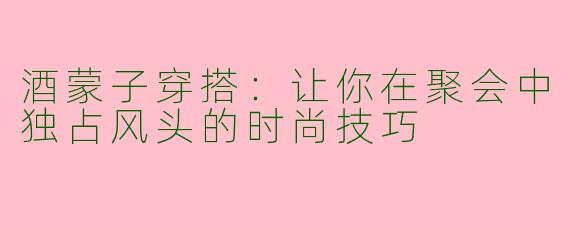 酒蒙子穿搭：让你在聚会中独占风头的时尚技巧