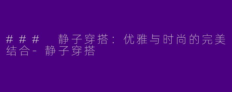 ### 静子穿搭：优雅与时尚的完美结合-静子穿搭