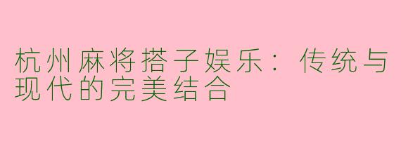 杭州麻将搭子娱乐：传统与现代的完美结合