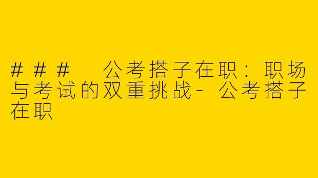 ### 公考搭子在职：职场与考试的双重挑战-公考搭子在职