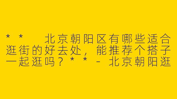 ** 北京朝阳区有哪些适合逛街的好去处，能推荐个搭子一起逛吗？**