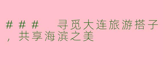 ### 寻觅大连旅游搭子，共享海滨之美
