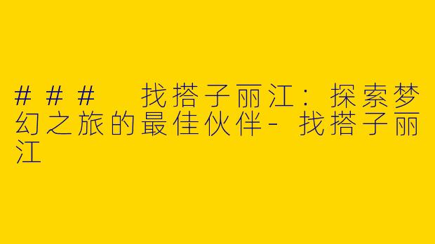 ### 找搭子丽江：探索梦幻之旅的最佳伙伴-找搭子丽江