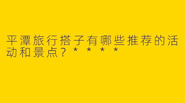 平潭旅行搭子有哪些推荐的活动和景点?****