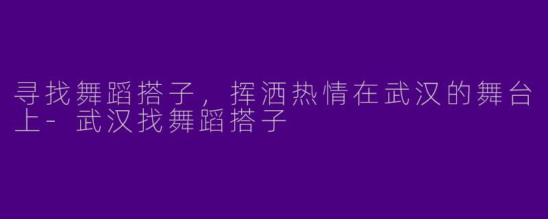 寻找舞蹈搭子，挥洒热情在武汉的舞台上-武汉找舞蹈搭子