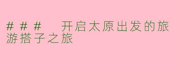 ### 开启太原出发的旅游搭子之旅