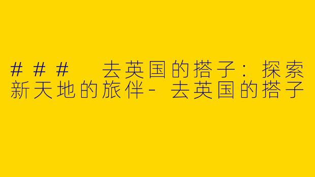 ### 去英国的搭子：探索新天地的旅伴-去英国的搭子