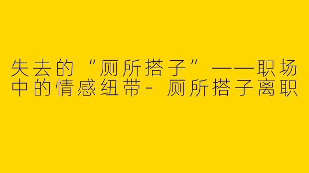 失去的“厕所搭子”——职场中的情感纽带-厕所搭子离职