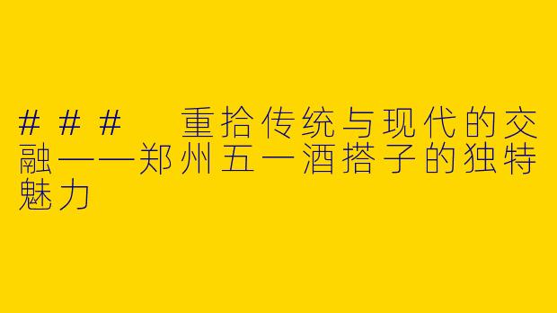 ### 重拾传统与现代的交融——郑州五一酒搭子的独特魅力