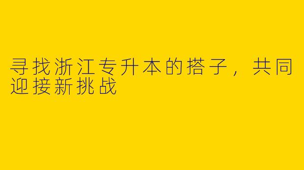 寻找浙江专升本的搭子，共同迎接新挑战