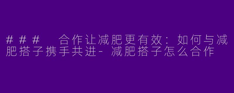 ### 合作让减肥更有效：如何与减肥搭子携手共进