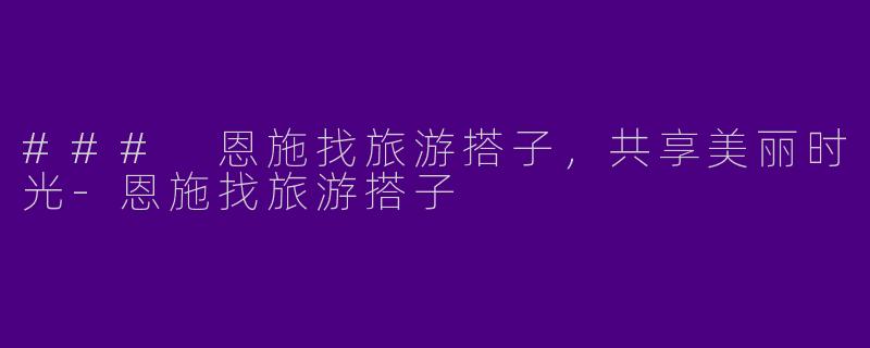 ### 恩施找旅游搭子，共享美丽时光-恩施找旅游搭子