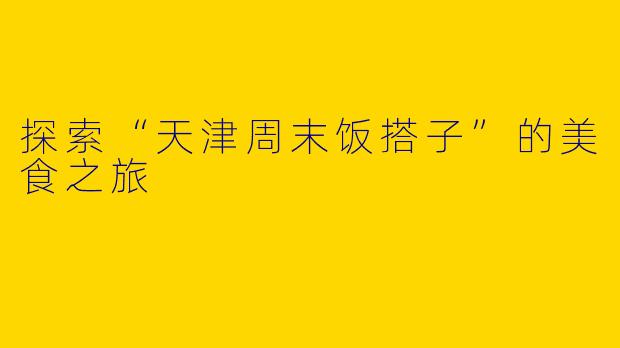探索“天津周末饭搭子”的美食之旅