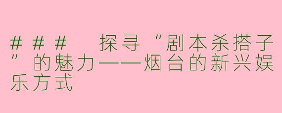 ### 探寻“剧本杀搭子”的魅力——烟台的新兴娱乐方式