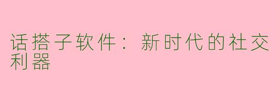 话搭子软件：新时代的社交利器