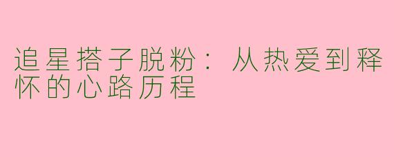 追星搭子脱粉:从热爱到释怀的心路历程