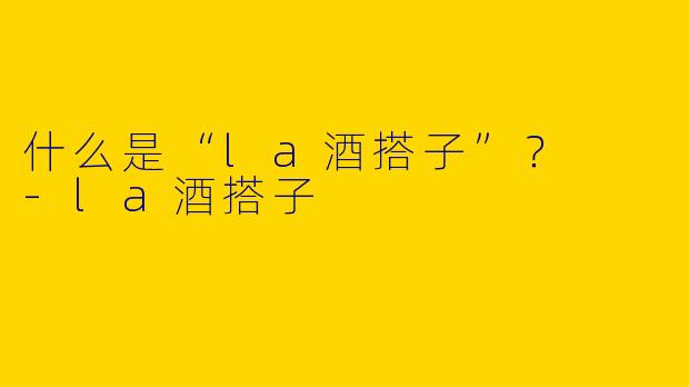 什么是“la酒搭子”？  