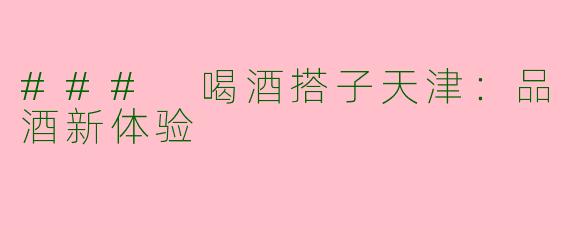 ### 喝酒搭子天津：品酒新体验