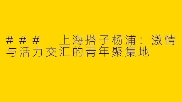 ### 上海搭子杨浦：激情与活力交汇的青年聚集地