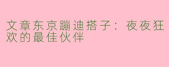 文章东京蹦迪搭子:夜夜狂欢的最佳伙伴
