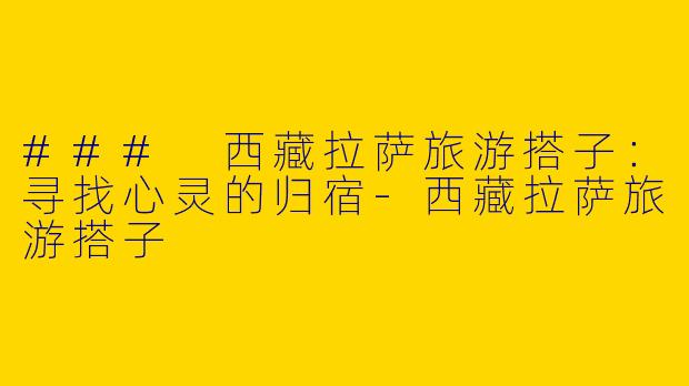 ### 西藏拉萨旅游搭子:寻找心灵的归宿