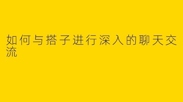 如何与搭子进行深入的聊天交流